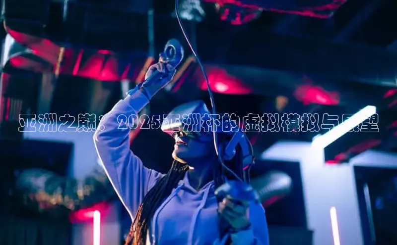 亚洲之巅：2025亚洲杯的虚拟模拟与展望