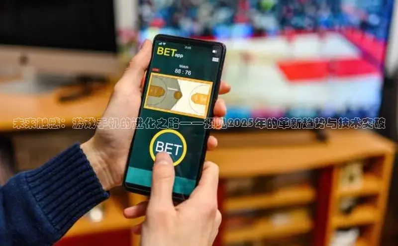 未来触感：游戏手机的进化之路——预见2025年的革新趋势与技术突破